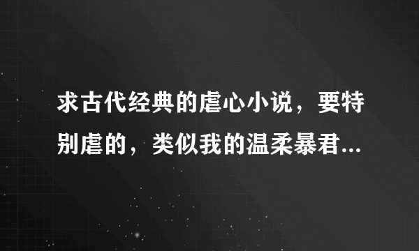 求古代经典的虐心小说，要特别虐的，类似我的温柔暴君、十里桃花、东宫这样的小说。