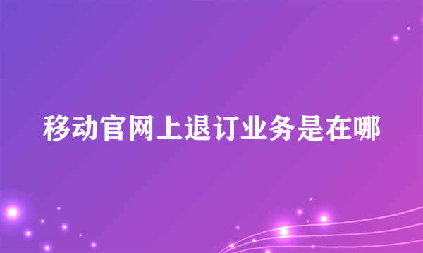 移动官网上退订业务是在哪