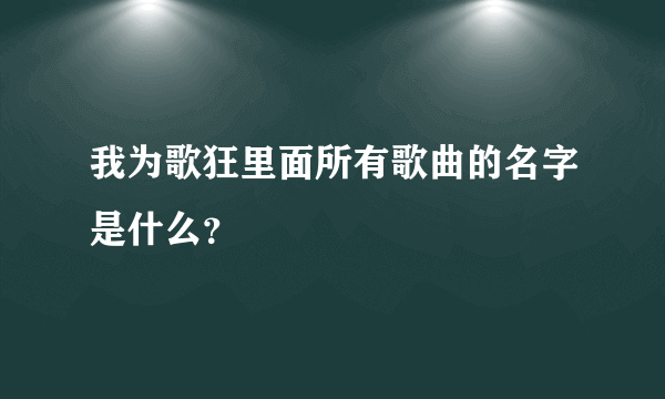 我为歌狂里面所有歌曲的名字是什么？