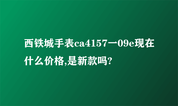 西铁城手表ca4157一09e现在什么价格,是新款吗?