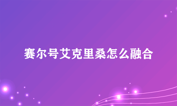 赛尔号艾克里桑怎么融合