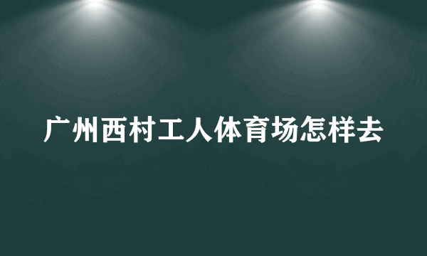 广州西村工人体育场怎样去