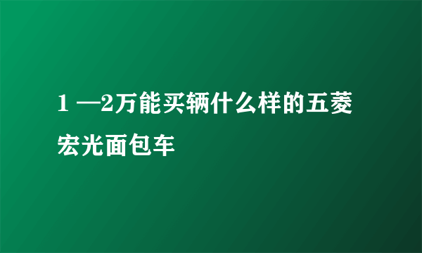 1 —2万能买辆什么样的五菱宏光面包车