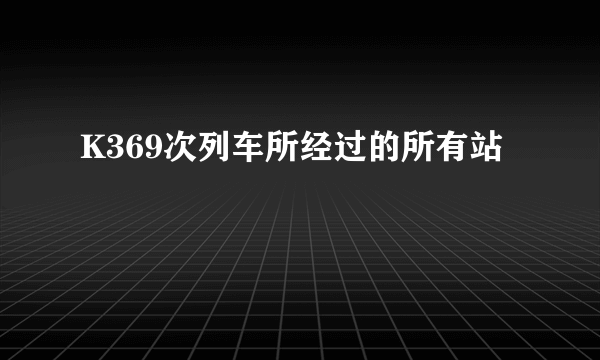 K369次列车所经过的所有站