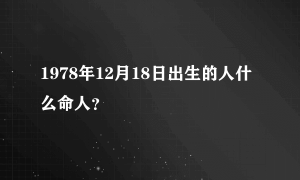 1978年12月18日出生的人什么命人？