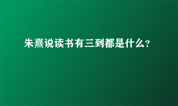 朱熹说读书有三到都是什么？