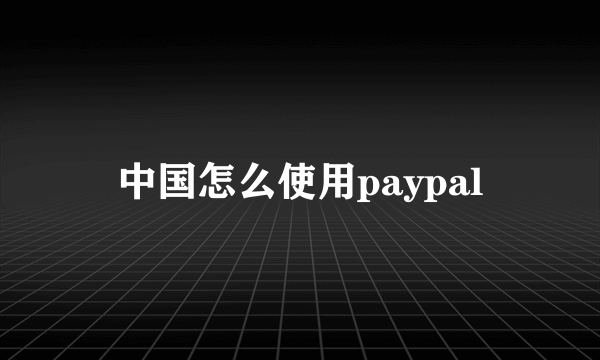 中国怎么使用paypal