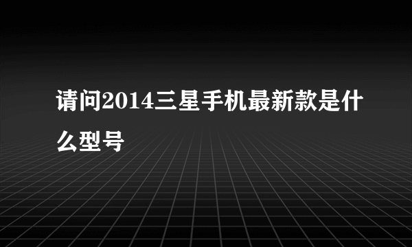 请问2014三星手机最新款是什么型号