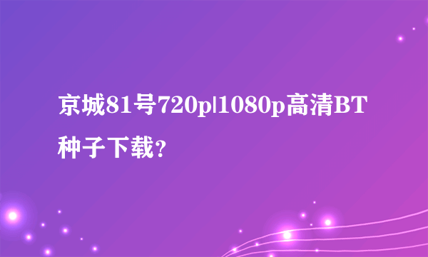 京城81号720p|1080p高清BT种子下载？