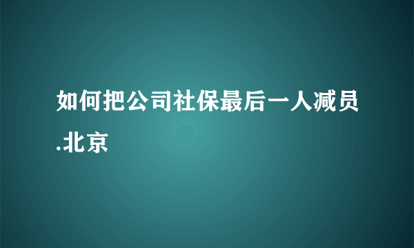 如何把公司社保最后一人减员.北京