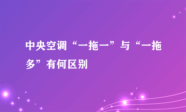 中央空调“一拖一”与“一拖多”有何区别