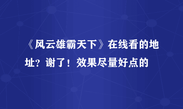 《风云雄霸天下》在线看的地址？谢了！效果尽量好点的