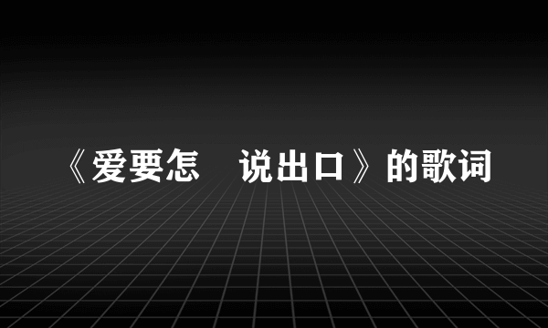 《爱要怎麼说出口》的歌词