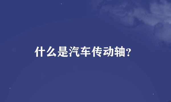 什么是汽车传动轴？