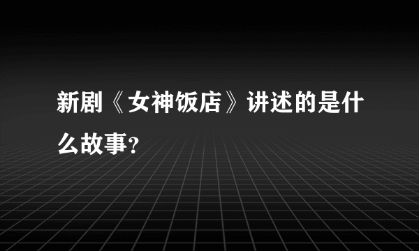 新剧《女神饭店》讲述的是什么故事？