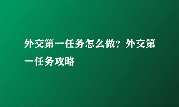 外交第一任务怎么做？外交第一任务攻略