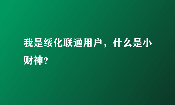 我是绥化联通用户，什么是小财神？