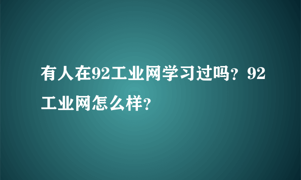 有人在92工业网学习过吗？92工业网怎么样？