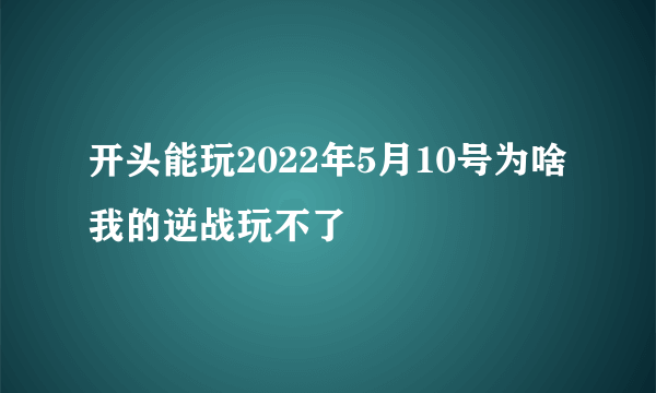 开头能玩2022年5月10号为啥我的逆战玩不了