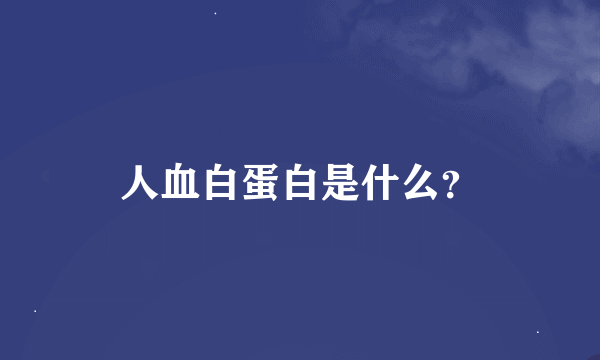 人血白蛋白是什么？