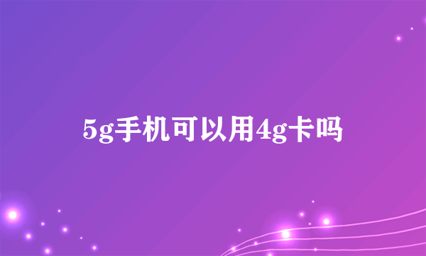 5g手机可以用4g卡吗