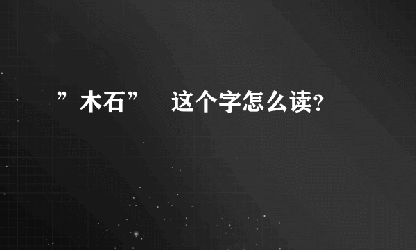 ”木石”   这个字怎么读？