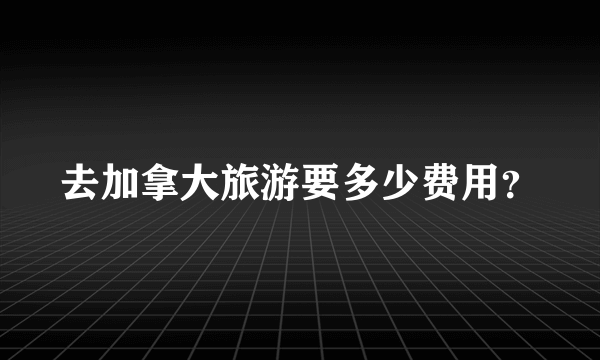 去加拿大旅游要多少费用？