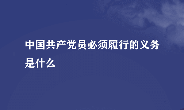 中国共产党员必须履行的义务是什么