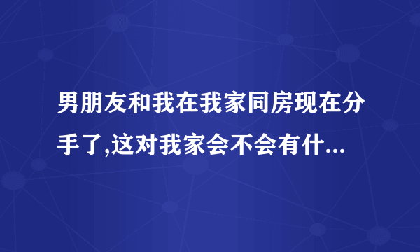 男朋友和我在我家同房现在分手了,这对我家会不会有什么影响？