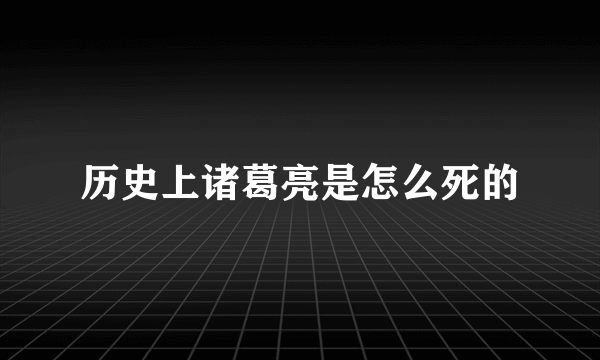 历史上诸葛亮是怎么死的