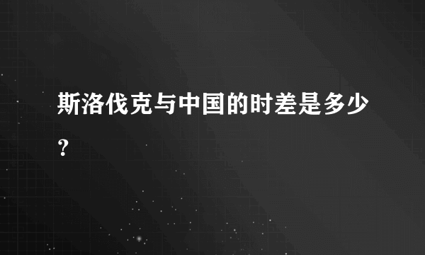 斯洛伐克与中国的时差是多少？