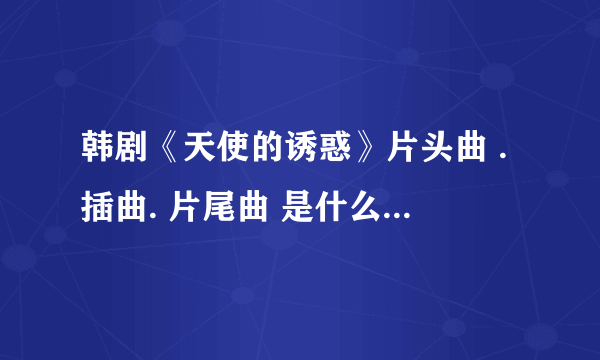 韩剧《天使的诱惑》片头曲 .插曲. 片尾曲 是什么呀？？？