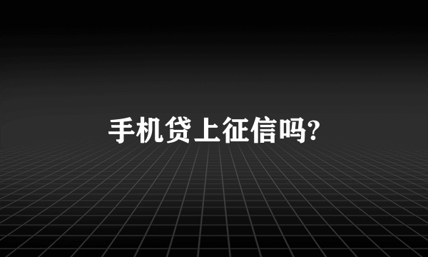 手机贷上征信吗?