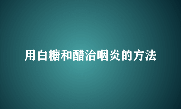 用白糖和醋治咽炎的方法