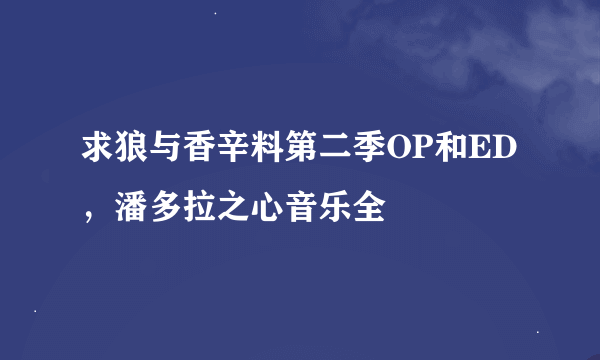 求狼与香辛料第二季OP和ED，潘多拉之心音乐全