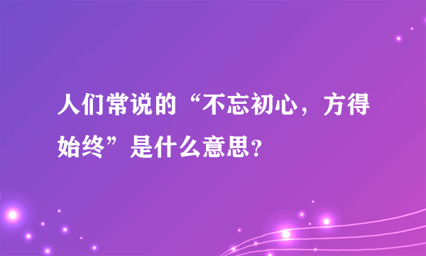 人们常说的“不忘初心，方得始终”是什么意思？