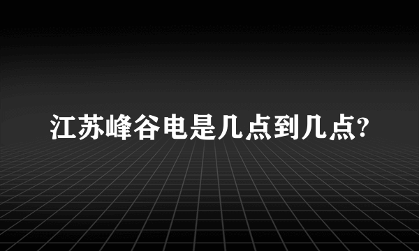 江苏峰谷电是几点到几点?