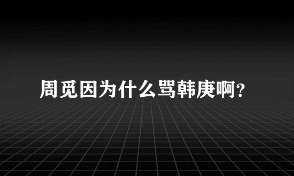 周觅因为什么骂韩庚啊？