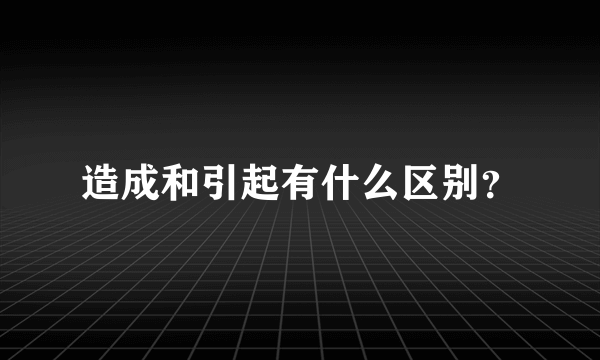 造成和引起有什么区别？