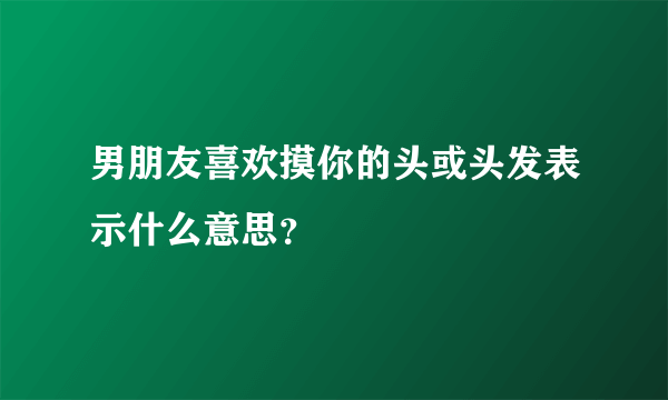 男朋友喜欢摸你的头或头发表示什么意思？