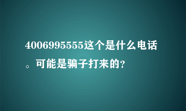 4006995555这个是什么电话。可能是骗子打来的？