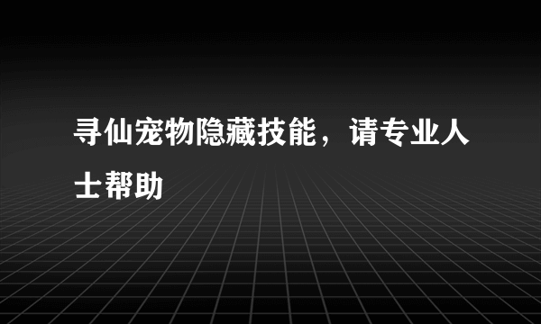 寻仙宠物隐藏技能，请专业人士帮助