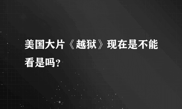 美国大片《越狱》现在是不能看是吗？