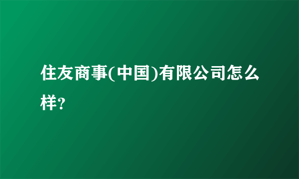 住友商事(中国)有限公司怎么样？