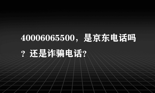 40006065500，是京东电话吗？还是诈骗电话？