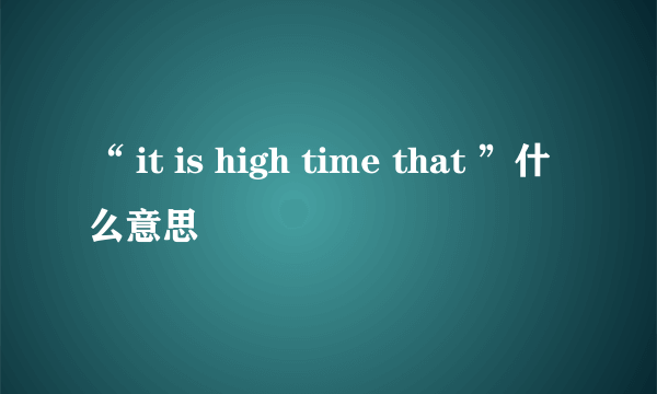 “ it is high time that ”什么意思