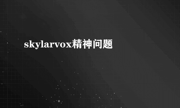 skylarvox精神问题