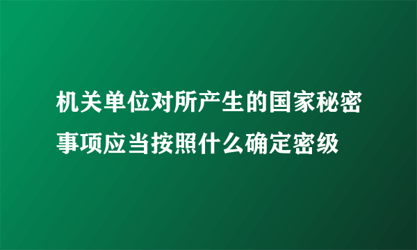 机关单位对所产生的国家秘密事项应当按照什么确定密级