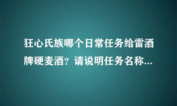 狂心氏族哪个日常任务给雷酒牌硬麦酒？请说明任务名称？是不是现在没有这任务了？