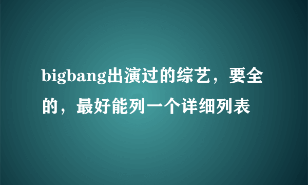 bigbang出演过的综艺，要全的，最好能列一个详细列表